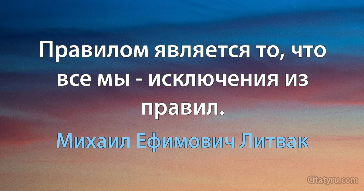 Правилом является то, что все мы - исключения из правил. (Михаил Ефимович Литвак)