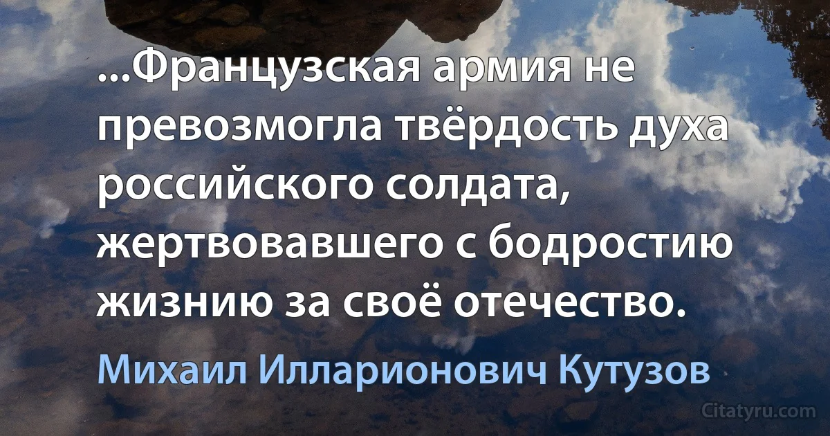 ...Французская армия не превозмогла твёрдость духа российского солдата, жертвовавшего с бодростию жизнию за своё отечество. (Михаил Илларионович Кутузов)