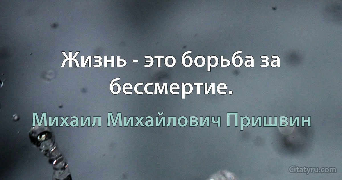 Жизнь - это борьба за бессмертие. (Михаил Михайлович Пришвин)