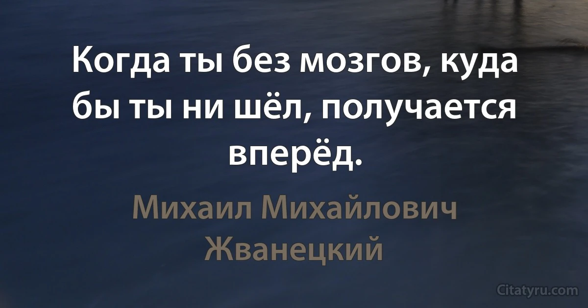 Когда ты без мозгов, куда бы ты ни шёл, получается вперёд. (Михаил Михайлович Жванецкий)