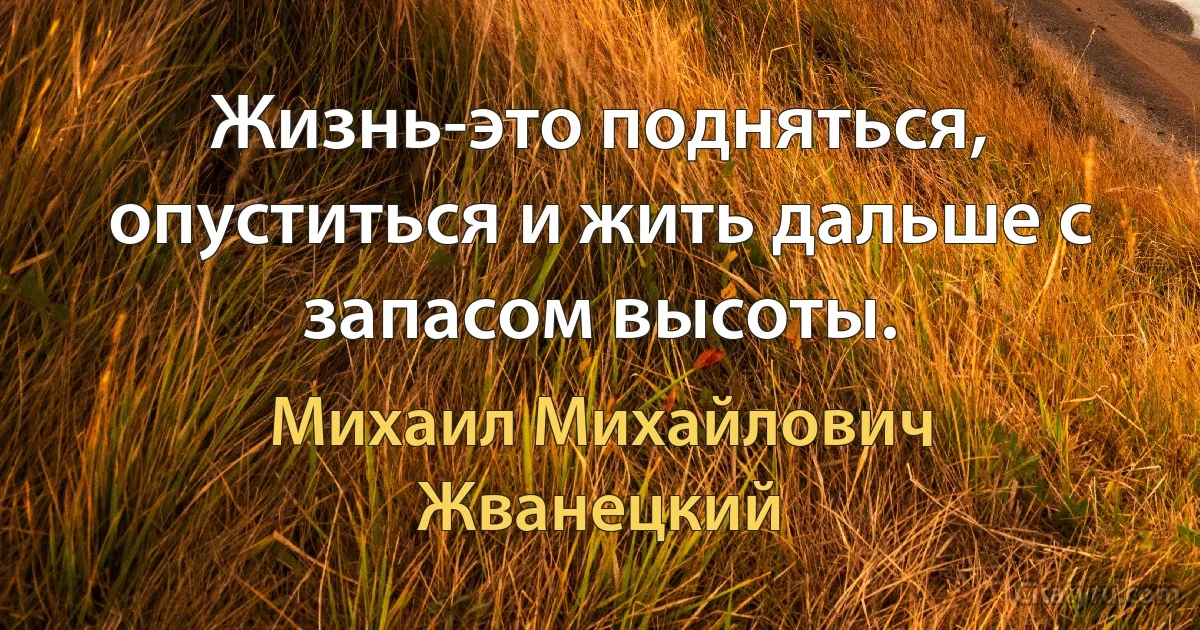 Жизнь-это подняться, опуститься и жить дальше с запасом высоты. (Михаил Михайлович Жванецкий)