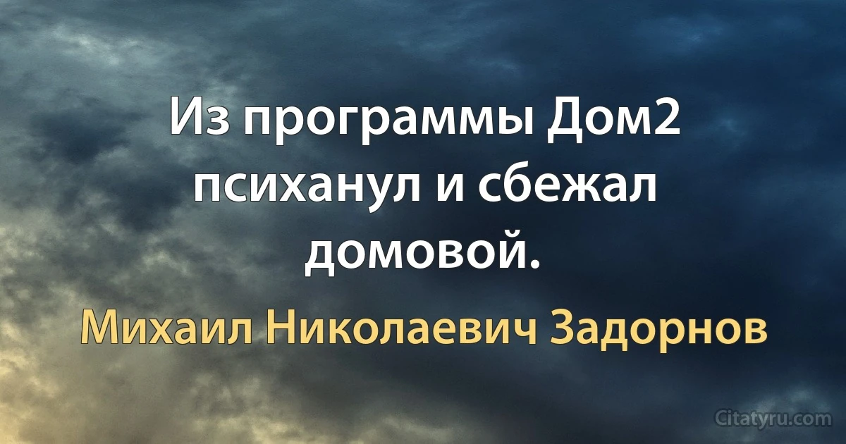 Из программы Дом2 психанул и сбежал домовой. (Михаил Николаевич Задорнов)