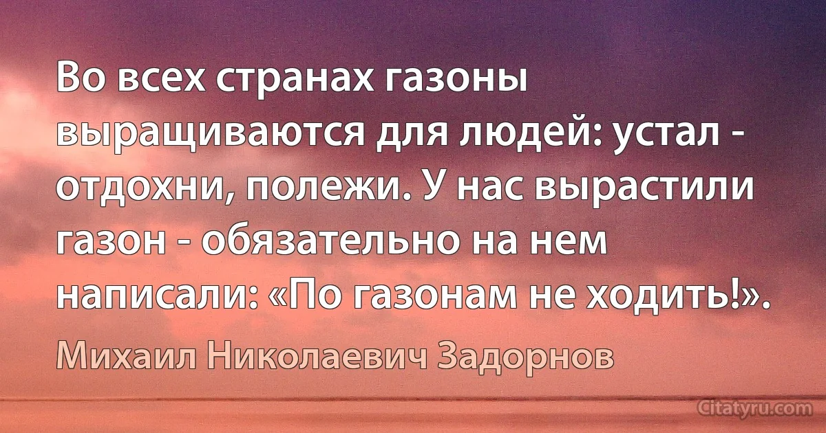 Во всех странах газоны выращиваются для людей: устал - отдохни, полежи. У нас вырастили газон - обязательно на нем написали: «По газонам не ходить!». (Михаил Николаевич Задорнов)