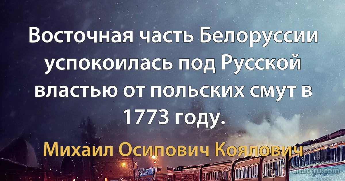 Восточная часть Белоруссии успокоилась под Русской властью от польских смут в 1773 году. (Михаил Осипович Коялович)