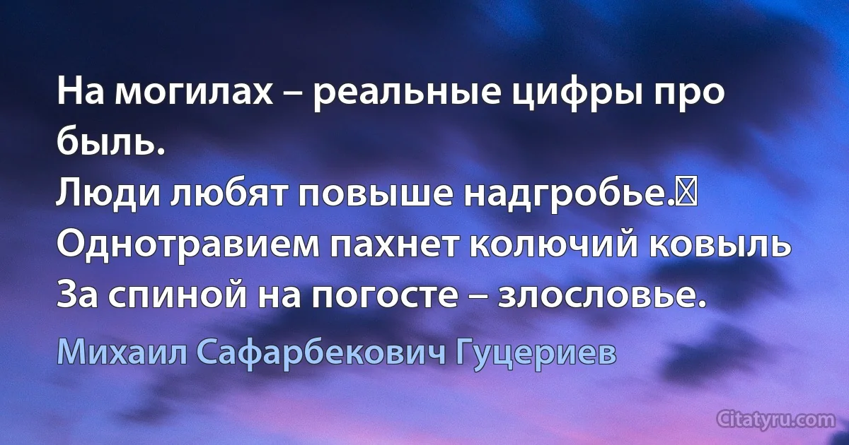 На могилах – реальные цифры про быль. 
Люди любят повыше надгробье.  
Однотравием пахнет колючий ковыль 
За спиной на погосте – злословье. (Михаил Сафарбекович Гуцериев)