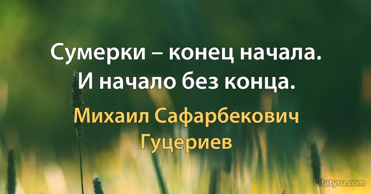 Сумерки – конец начала. 
И начало без конца. (Михаил Сафарбекович Гуцериев)