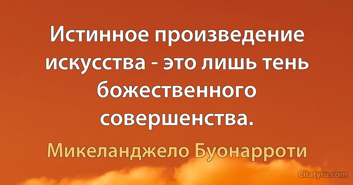 Истинное произведение искусства - это лишь тень божественного совершенства. (Микеланджело Буонарроти)