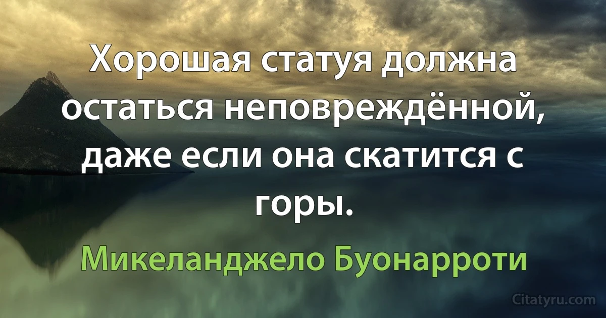 Хорошая статуя должна остаться неповреждённой, даже если она скатится с горы. (Микеланджело Буонарроти)