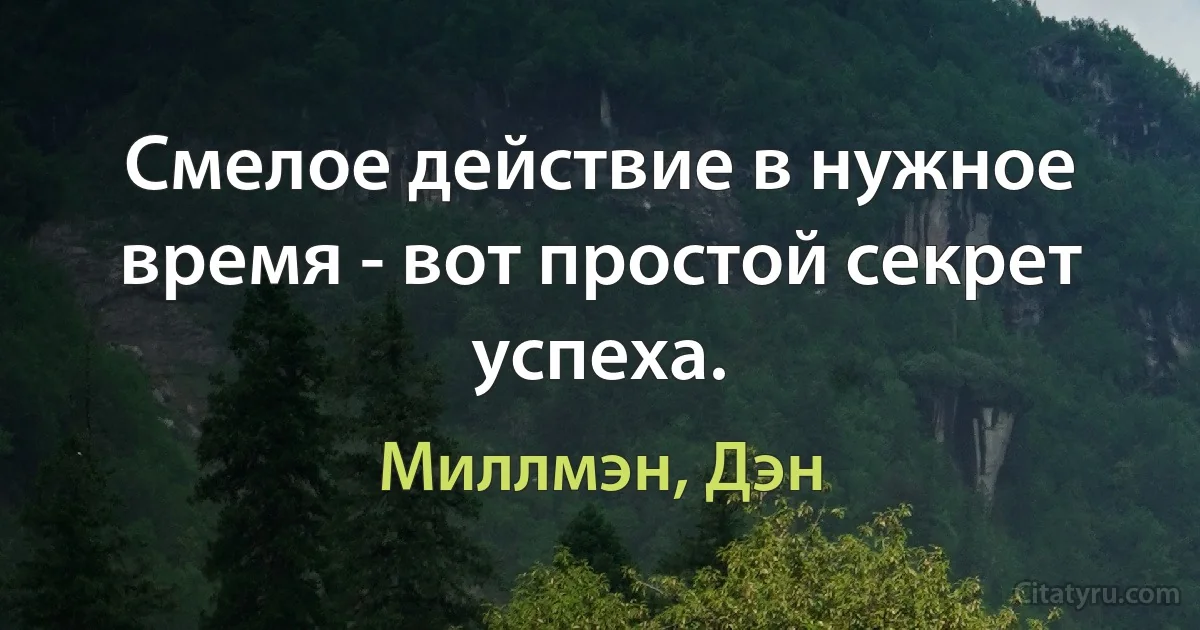 Смелое действие в нужное время - вот простой секрет успеха. (Миллмэн, Дэн)