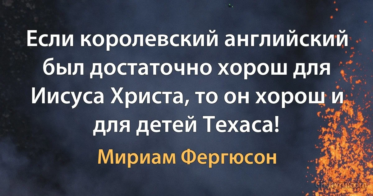 Если королевский английский был достаточно хорош для Иисуса Христа, то он хорош и для детей Техаса! (Мириам Фергюсон)