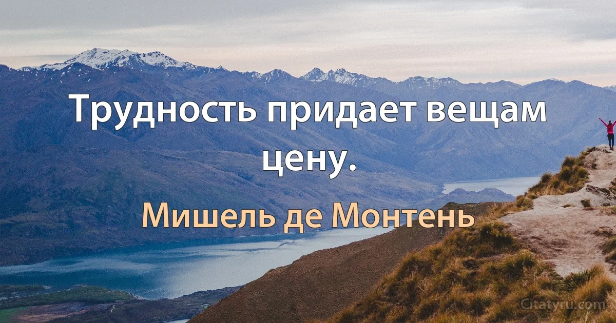 Трудность придает вещам цену. (Мишель де Монтень)