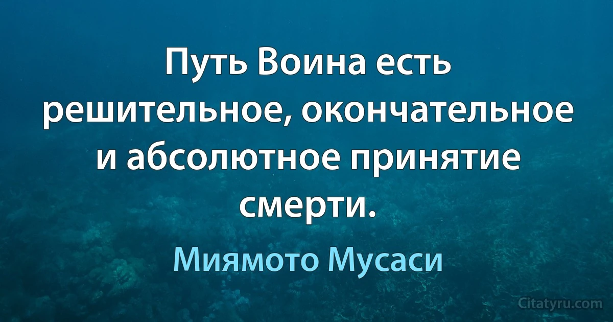 Путь Воина есть решительное, окончательное и абсолютное принятие смерти. (Миямото Мусаси)