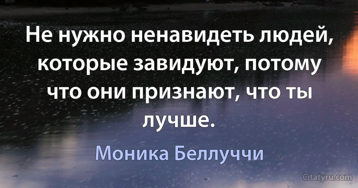 Не нужно ненавидеть людей, которые завидуют, потому что они признают, что ты лучше. (Моника Беллуччи)