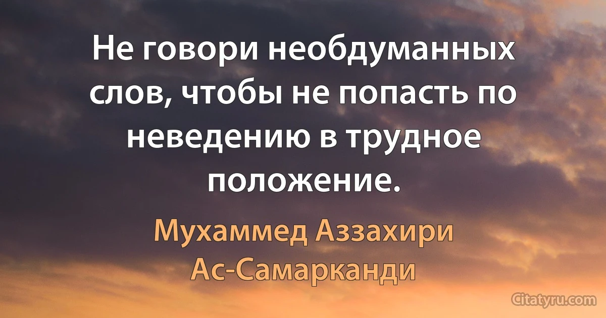 Не говори необдуманных слов, чтобы не попасть по неведению в трудное положение. (Мухаммед Аззахири Ас-Самарканди)