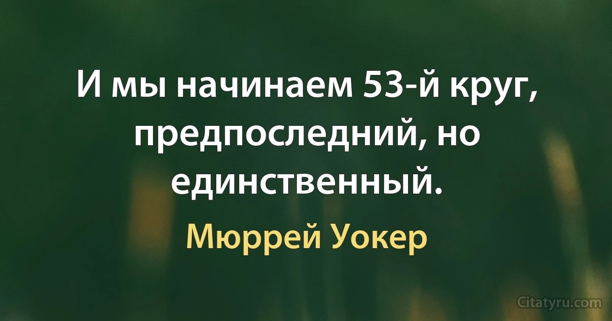 И мы начинаем 53-й круг, предпоследний, но единственный. (Мюррей Уокер)