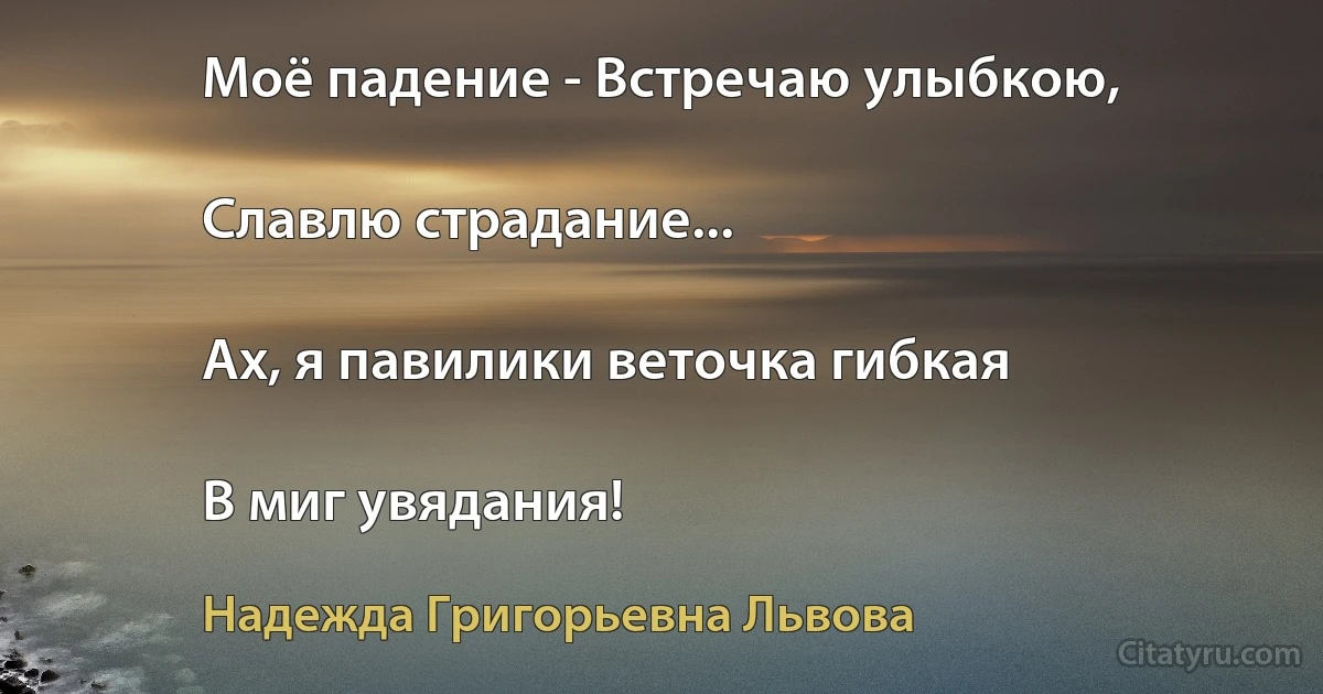 Моё падение - Встречаю улыбкою,

Славлю страдание...

Ах, я павилики веточка гибкая

В миг увядания! (Надежда Григорьевна Львова)