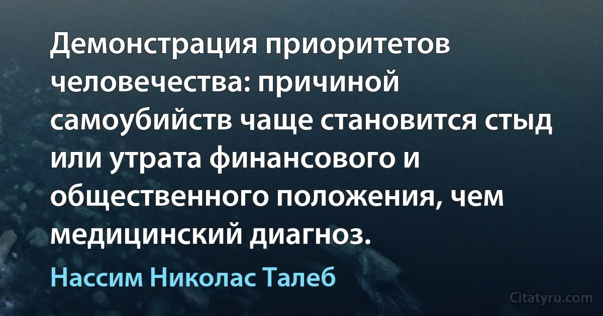 Демонстрация приоритетов человечества: причиной самоубийств чаще становится стыд или утрата финансового и общественного положения, чем медицинский диагноз. (Нассим Николас Талеб)