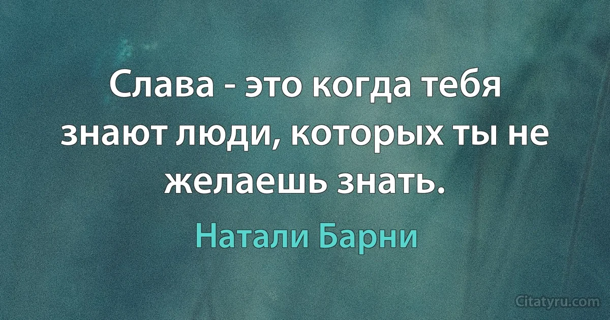 Слава - это когда тебя знают люди, которых ты не желаешь знать. (Натали Барни)