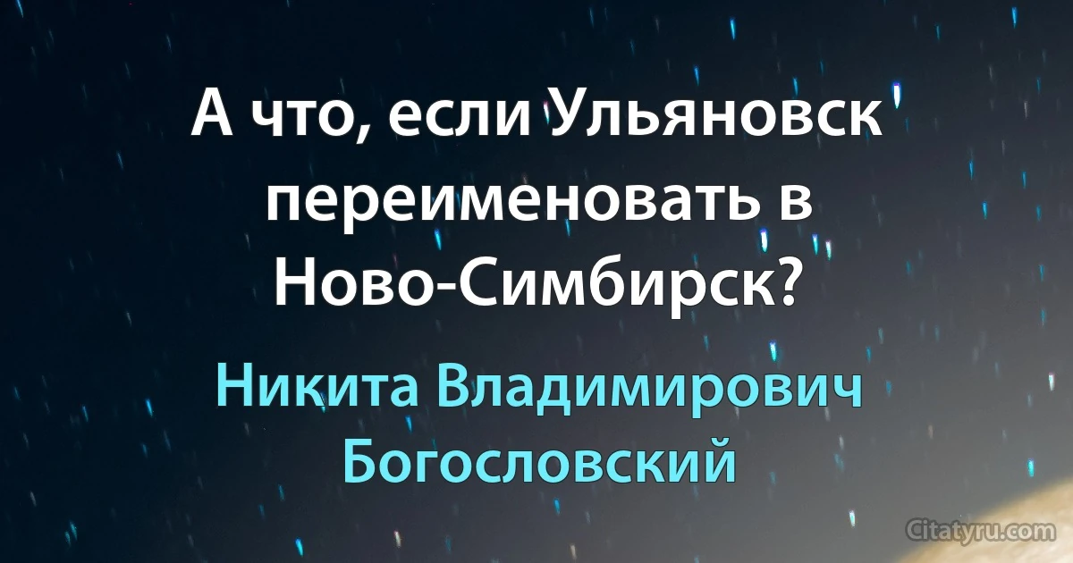 А что, если Ульяновск переименовать в Ново-Симбирск? (Никита Владимирович Богословский)