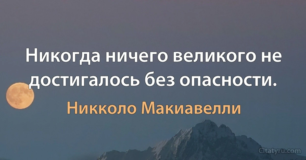 Никогда ничего великого не достигалось без опасности. (Никколо Макиавелли)