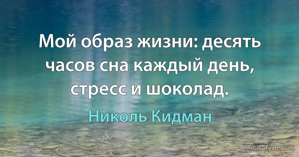 Мой образ жизни: десять часов сна каждый день, стресс и шоколад. (Николь Кидман)