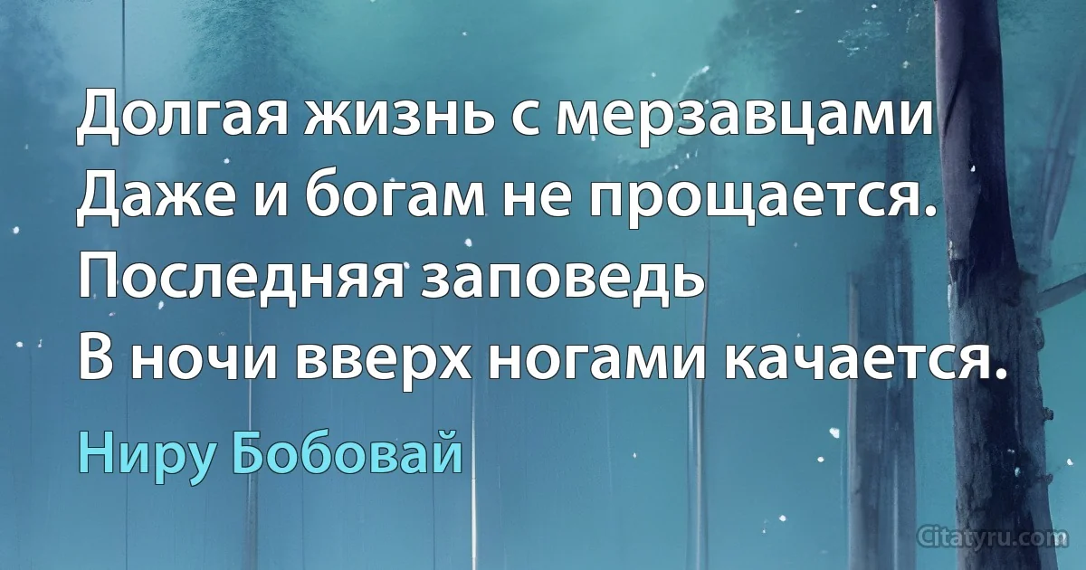 Долгая жизнь с мерзавцами
Даже и богам не прощается.
Последняя заповедь
В ночи вверх ногами качается. (Ниру Бобовай)