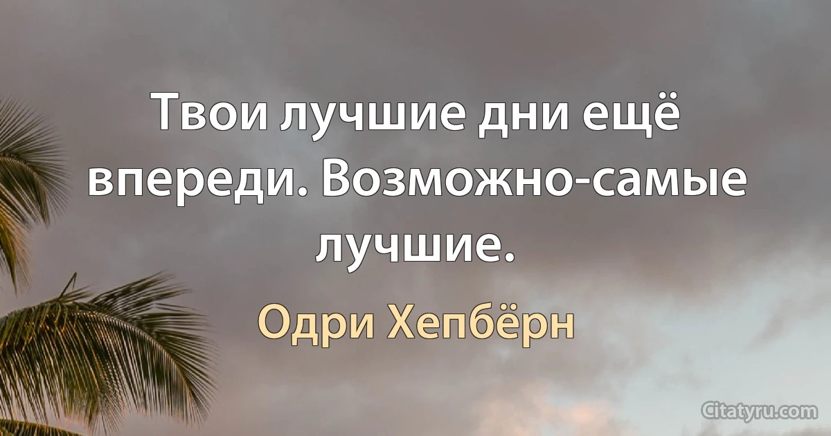 Твои лучшие дни ещё впереди. Возможно-самые лучшие. (Одри Хепбёрн)