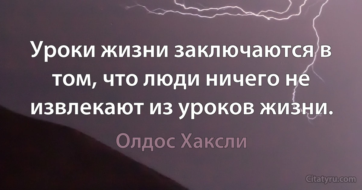 Уроки жизни заключаются в том, что люди ничего не извлекают из уроков жизни. (Олдос Хаксли)