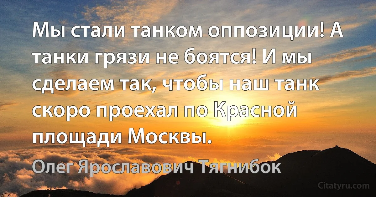 Мы стали танком оппозиции! А танки грязи не боятся! И мы сделаем так, чтобы наш танк скоро проехал по Красной площади Москвы. (Олег Ярославович Тягнибок)