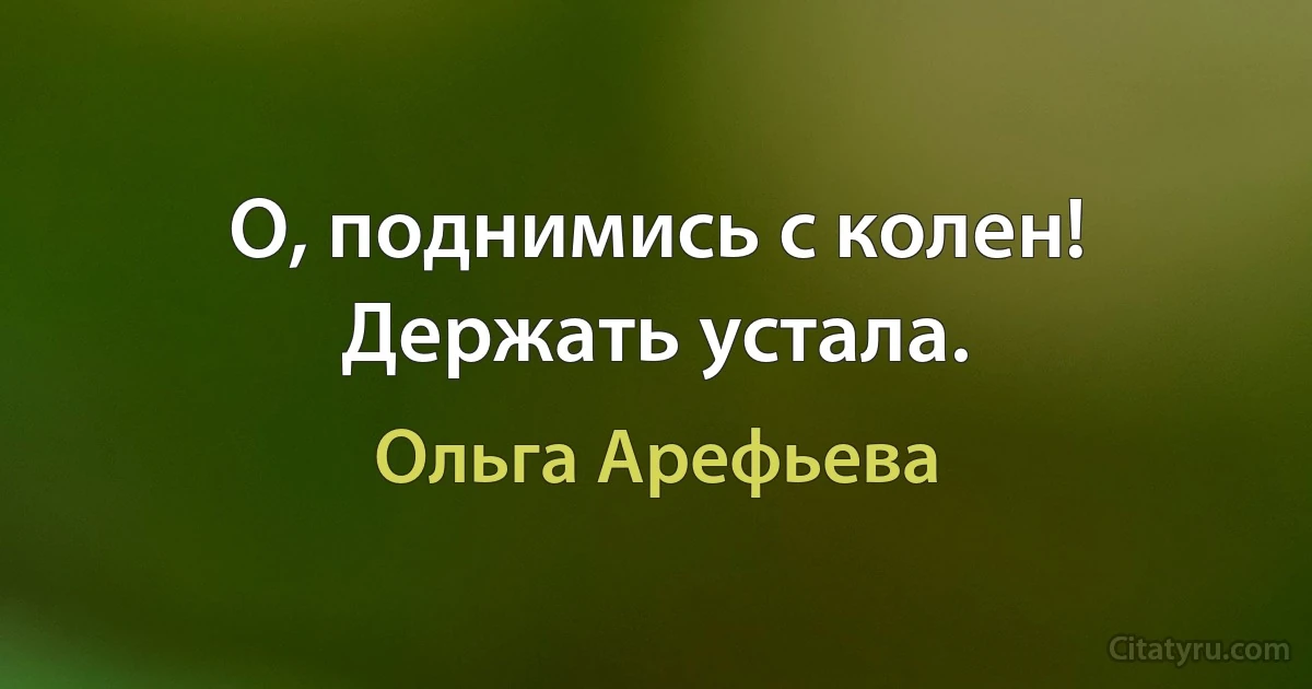 О, поднимись с колен! Держать устала. (Ольга Арефьева)