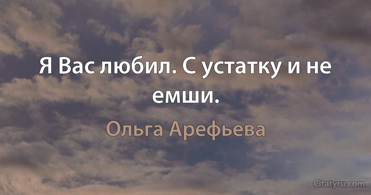 Я Вас любил. С устатку и не емши. (Ольга Арефьева)