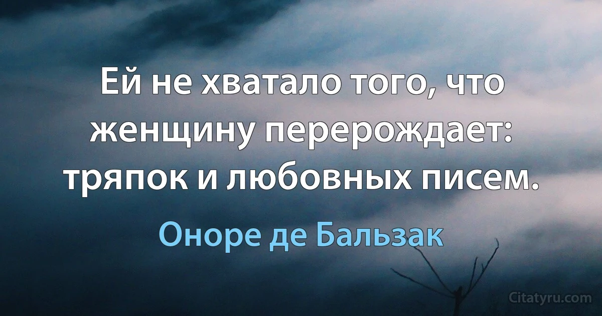 Ей не хватало того, что женщину перерождает: тряпок и любовных писем. (Оноре де Бальзак)