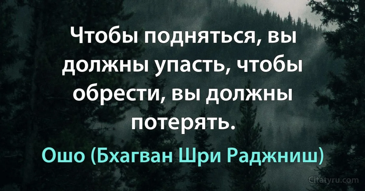 Чтобы подняться, вы должны упасть, чтобы обрести, вы должны потерять. (Ошо (Бхагван Шри Раджниш))