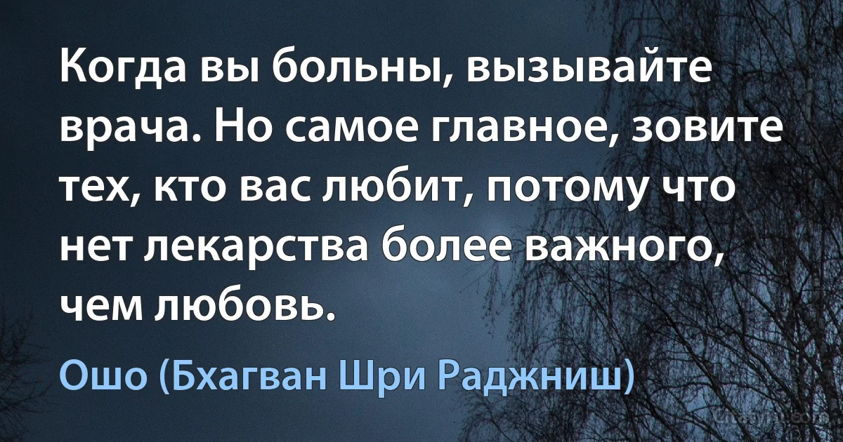 Когда вы больны, вызывайте врача. Но самое главное, зовите тех, кто вас любит, потому что нет лекарства более важного, чем любовь. (Ошо (Бхагван Шри Раджниш))