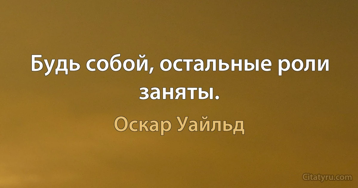 Будь собой, остальные роли заняты. (Оскар Уайльд)