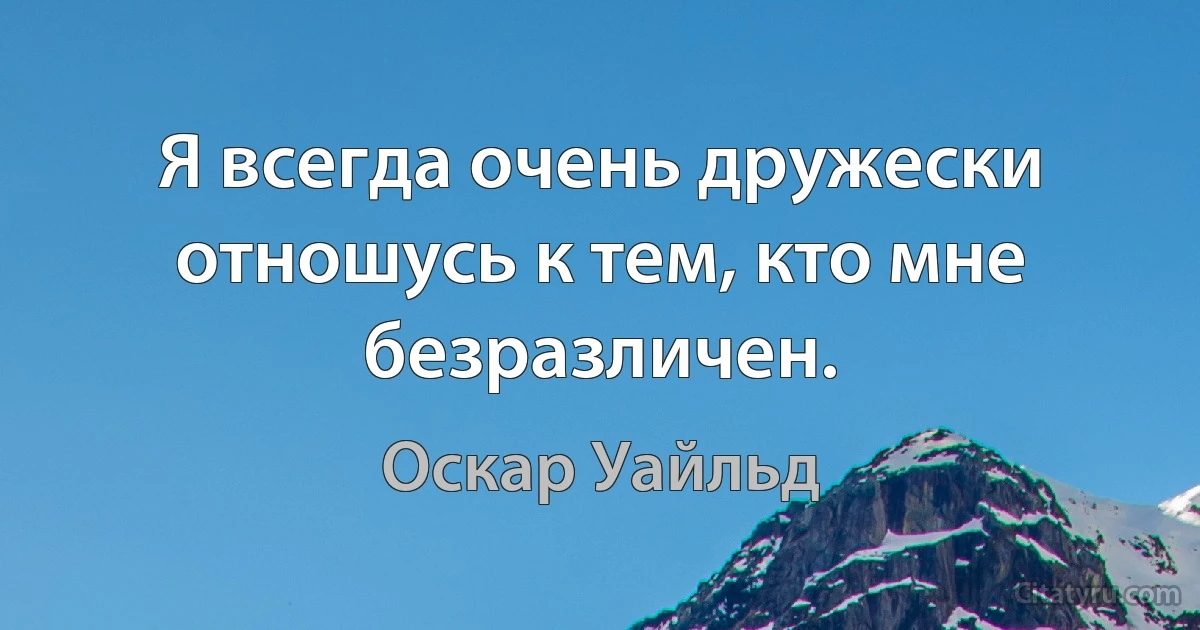 Я всегда очень дружески отношусь к тем, кто мне безразличен. (Оскар Уайльд)