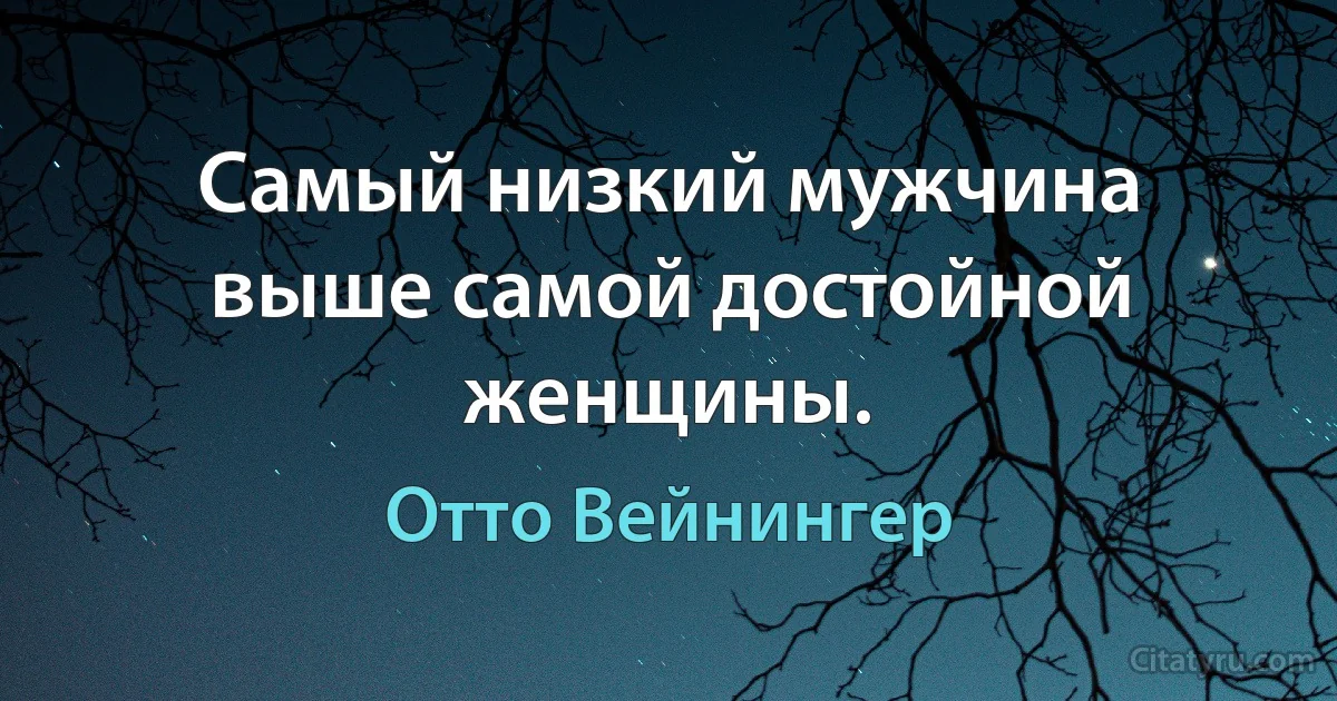 Самый низкий мужчина выше самой достойной женщины. (Отто Вейнингер)