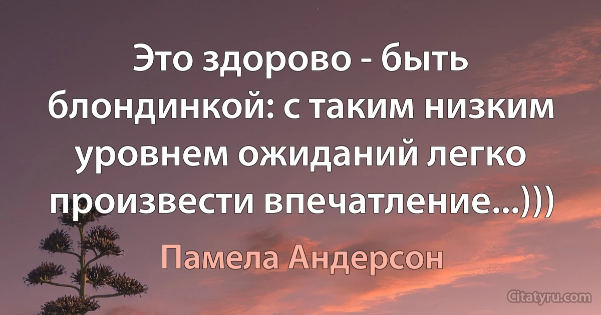 Это здорово - быть блондинкой: с таким низким уровнем ожиданий легко произвести впечатление...))) (Памела Андерсон)