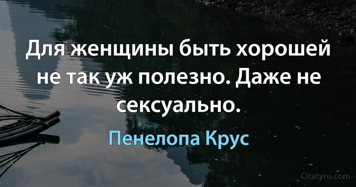 Для женщины быть хорошей не так уж полезно. Даже не сексуально. (Пенелопа Крус)