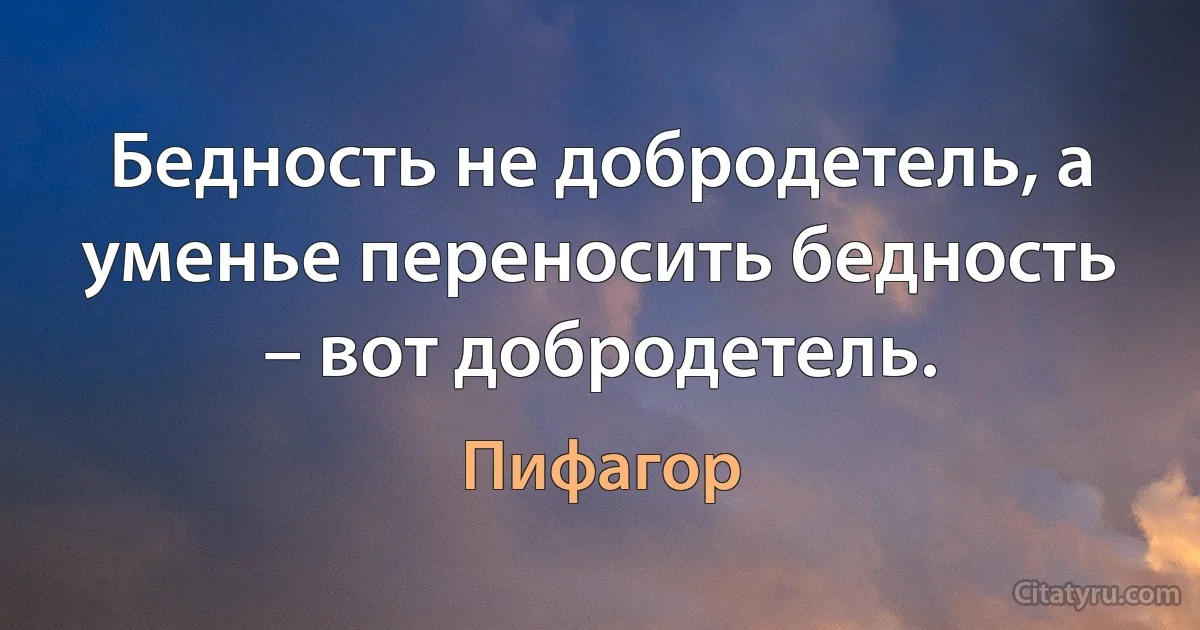 Бедность не добродетель, а уменье переносить бедность – вот добродетель. (Пифагор)