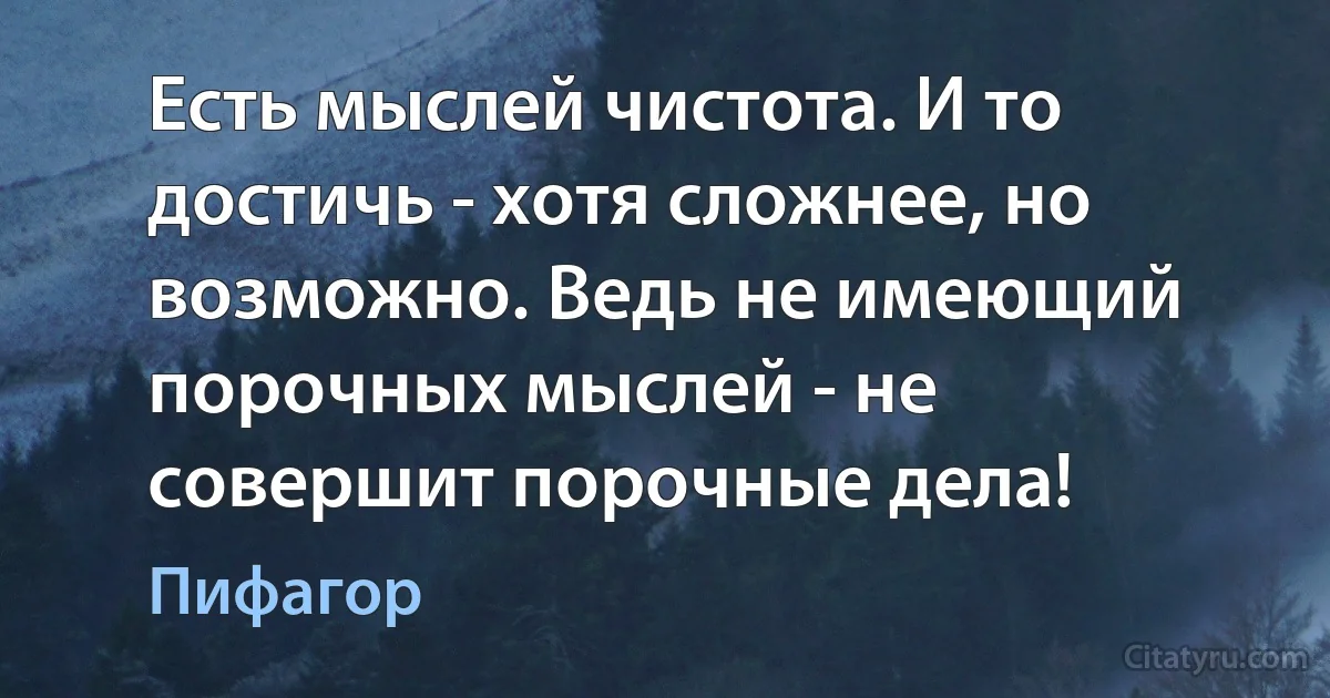 Есть мыслей чистота. И то достичь - хотя сложнее, но возможно. Ведь не имеющий порочных мыслей - не совершит порочные дела! (Пифагор)