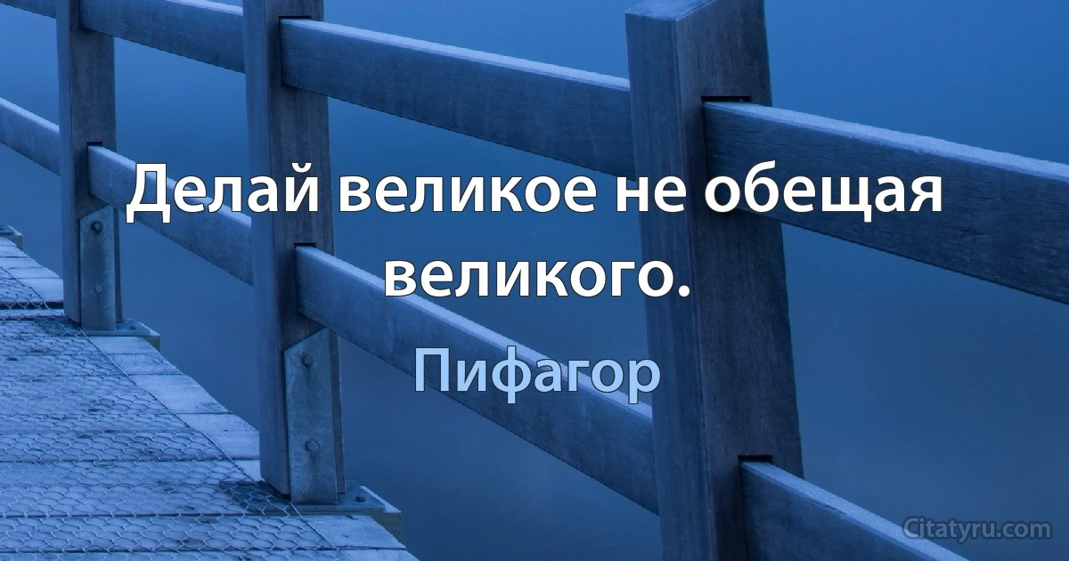 Делай великое не обещая великого. (Пифагор)