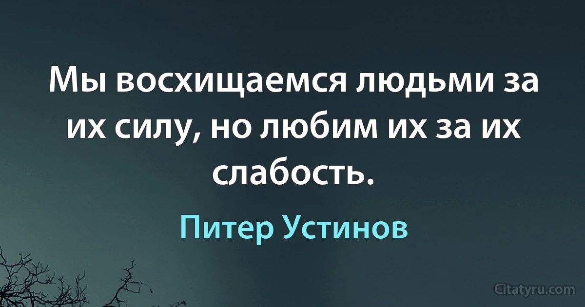 Мы восхищаемся людьми за их силу, но любим их за их слабость. (Питер Устинов)