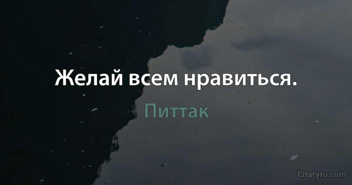 Желай всем нравиться. (Питтак)