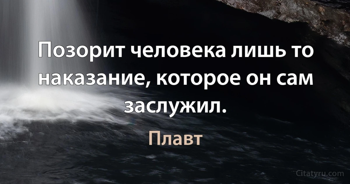 Позорит человека лишь то наказание, которое он сам заслужил. (Плавт)