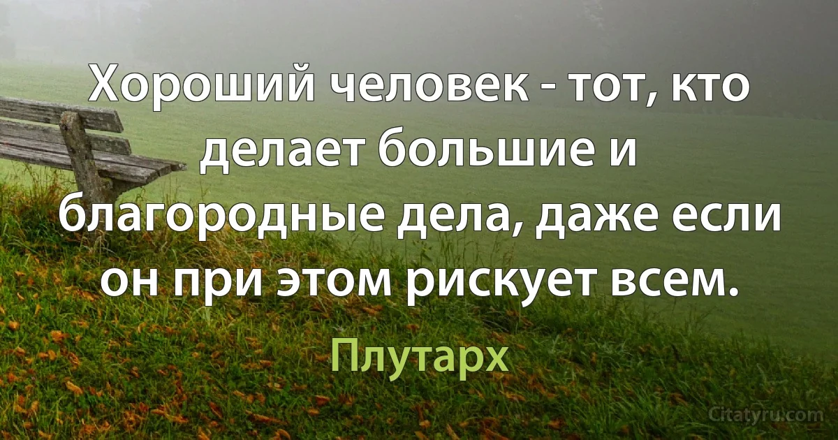 Хороший человек - тот, кто делает большие и благородные дела, даже если он при этом рискует всем. (Плутарх)