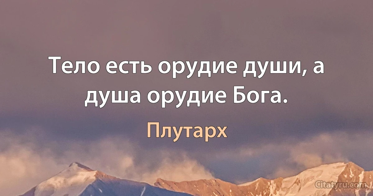 Тело есть орудие души, а душа орудие Бога. (Плутарх)