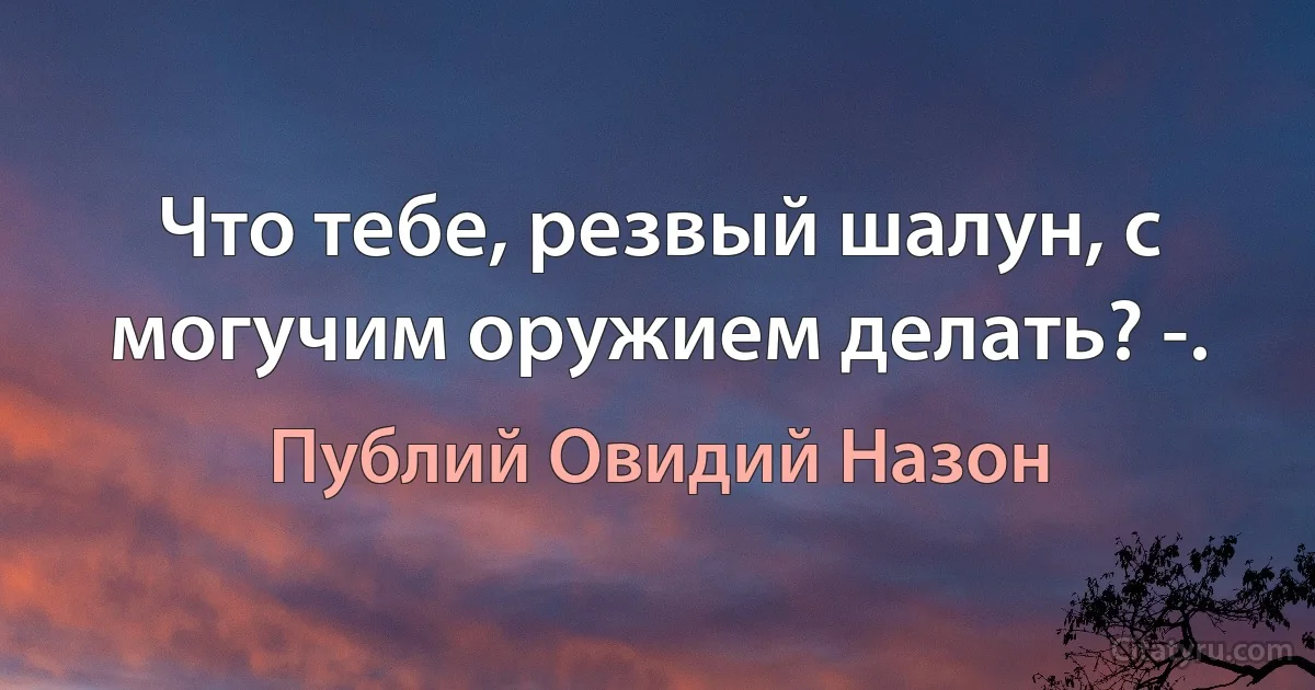 Что тебе, резвый шалун, с могучим оружием делать? -. (Публий Овидий Назон)