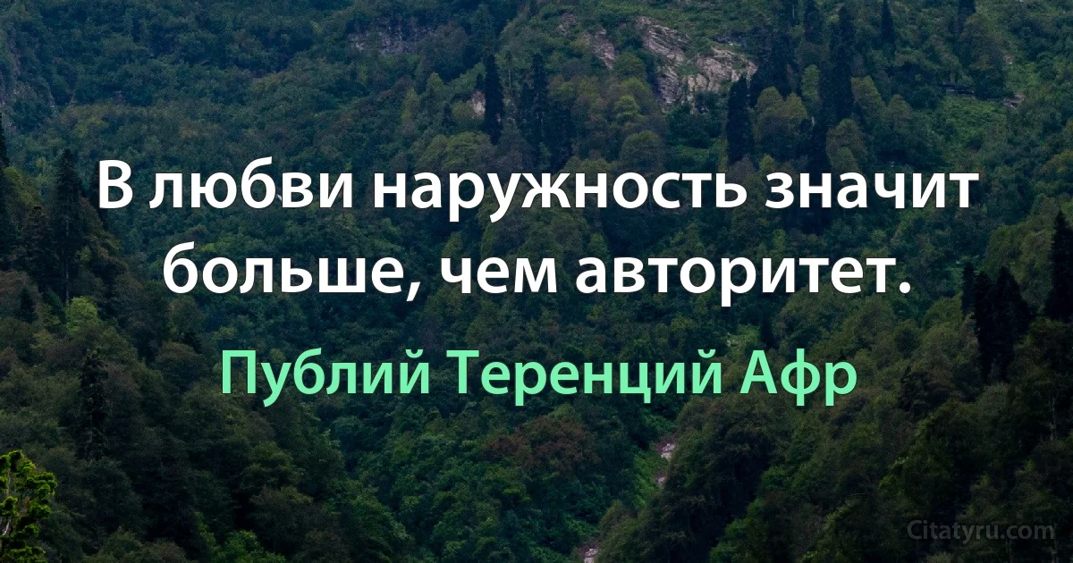 В любви наружность значит больше, чем авторитет. (Публий Теренций Афр)