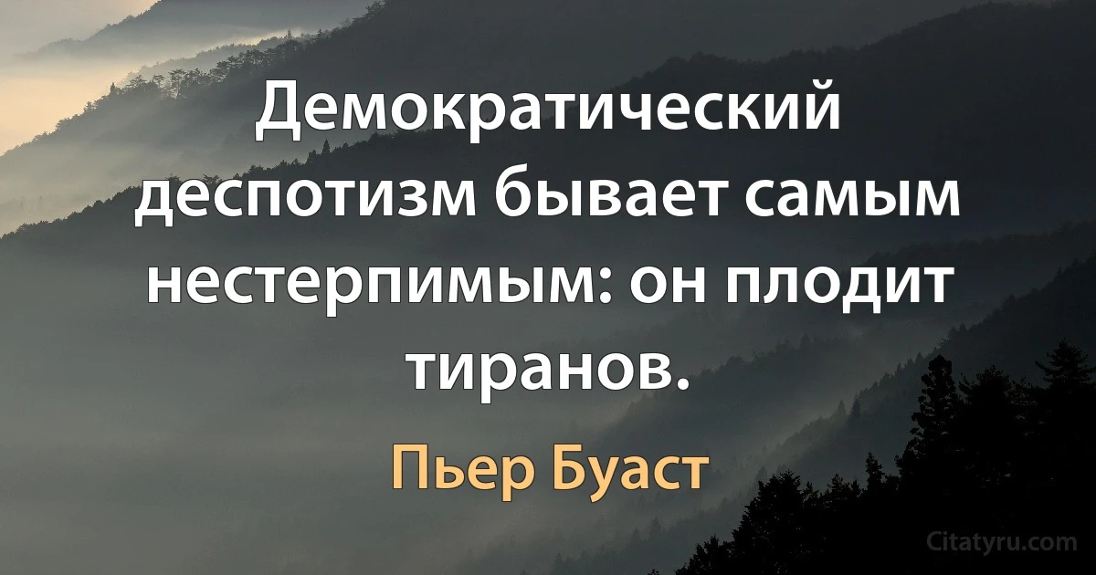 Демократический деспотизм бывает самым нестерпимым: он плодит тиранов. (Пьер Буаст)